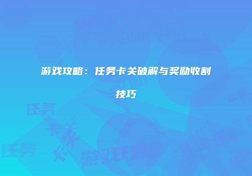 游戏攻略：任务卡关破解与奖励收割技巧