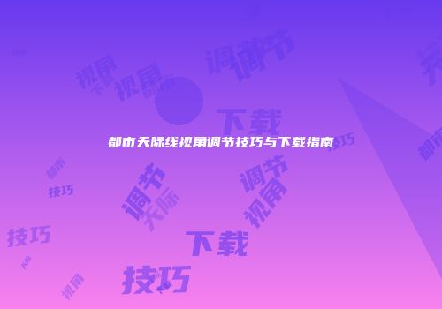 都市天际线视角调节技巧与下载指南