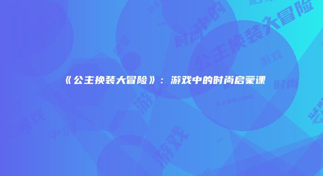 《公主换装大冒险》：游戏中的时尚启蒙课