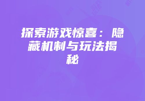 探索游戏惊喜：隐藏机制与玩法揭秘