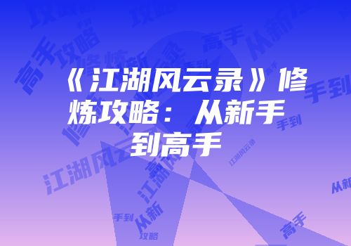 《江湖风云录》修炼攻略：从新手到高手