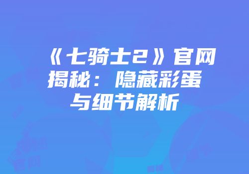 《七骑士2》官网揭秘：隐藏彩蛋与细节解析