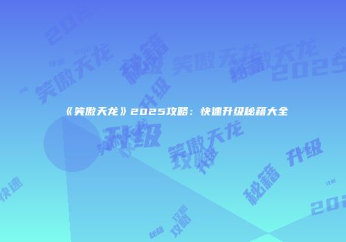 《笑傲天龙》2025攻略：快速升级秘籍大全