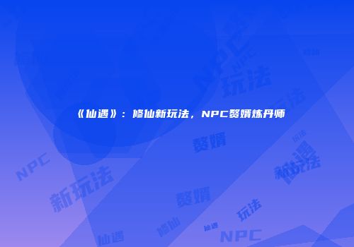 《仙遇》：修仙新玩法，NPC赘婿炼丹师