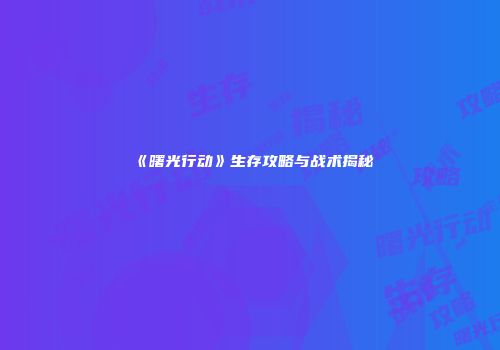 《曙光行动》生存攻略与战术揭秘