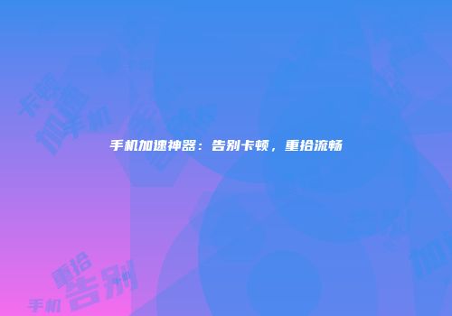 手机加速神器：告别卡顿，重拾流畅