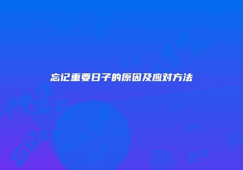 忘记重要日子的原因及应对方法