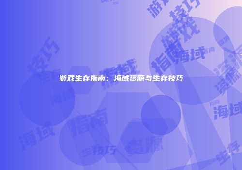 游戏生存指南：海域资源与生存技巧