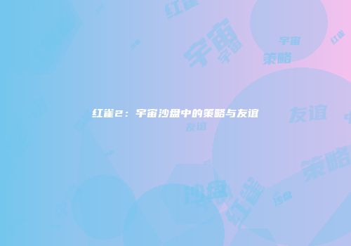 红雀2：宇宙沙盘中的策略与友谊