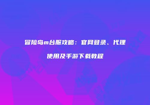 冒险岛m台服攻略：官网登录、代理使用及手游下载教程