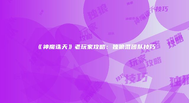 《神魔诛天》老玩家攻略：独狼混团队技巧