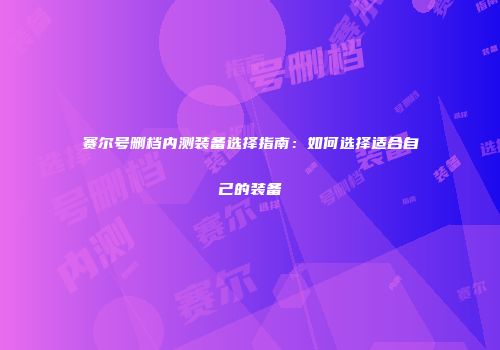 赛尔号删档内测装备选择指南:如何选择适合自己的装备