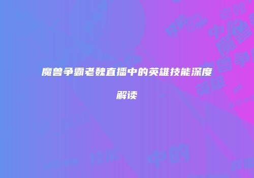 魔兽争霸老魏直播中的英雄技能深度解读