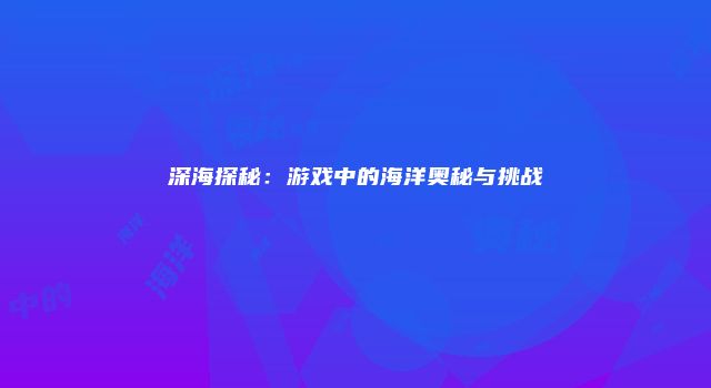 深海探秘:游戏中的海洋奥秘与挑战