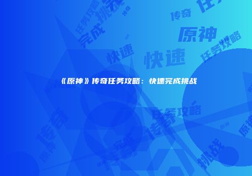 《原神》传奇任务攻略：快速完成挑战