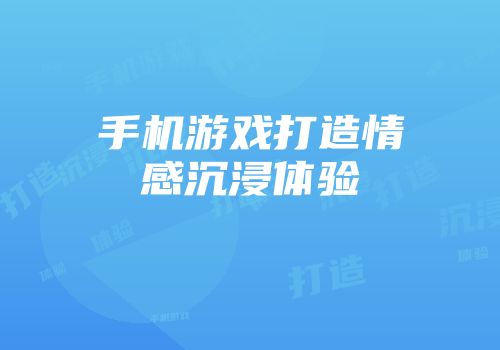 手机游戏打造情感沉浸体验