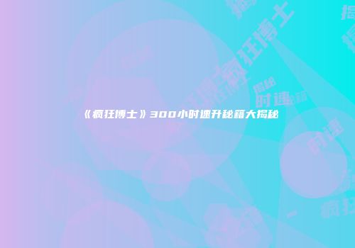 《疯狂博士》300小时速升秘籍大揭秘