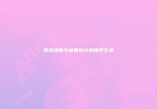 游戏地图与谜题设计的探索艺术