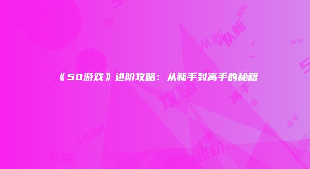 《50游戏》进阶攻略:从新手到高手的秘籍