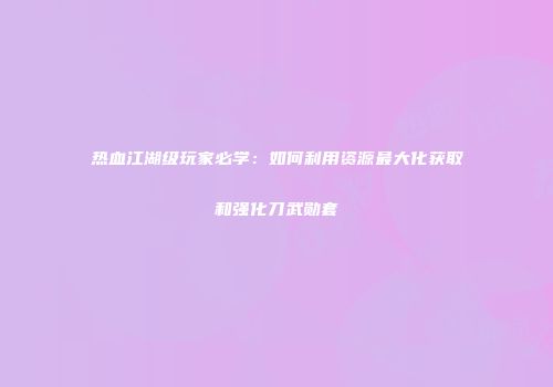 热血江湖级玩家必学：如何利用资源最大化获取和强化刀武勋套