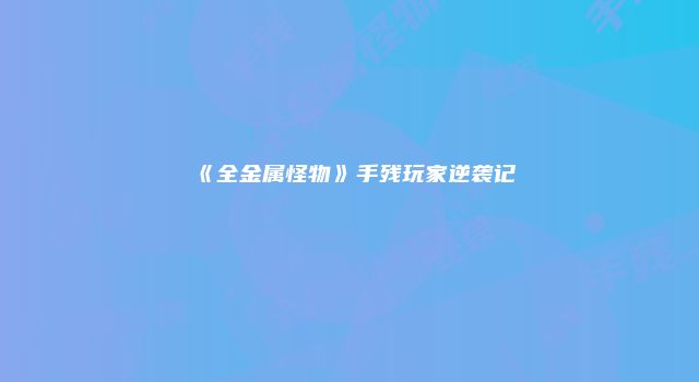 《全金属怪物》手残玩家逆袭记