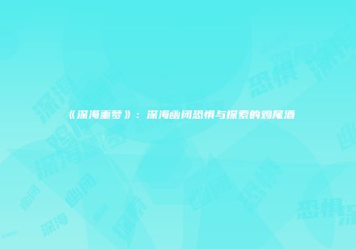 《深海噩梦》：深海幽闭恐惧与探索的鸡尾酒