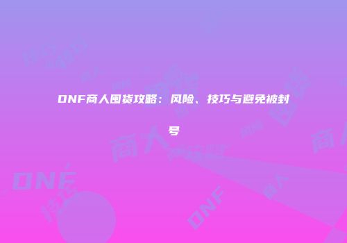 DNF商人囤货攻略：风险、技巧与避免被封号