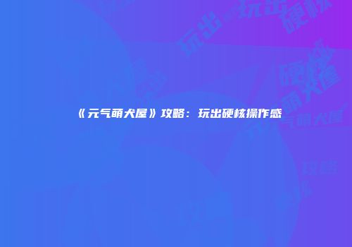 《元气萌犬屋》攻略:玩出硬核操作感