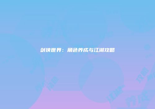 剑侠世界:角色养成与江湖攻略