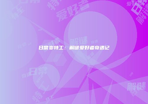 日常变特工：解谜爱好者奇遇记