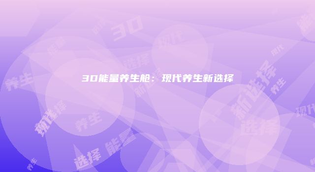3D能量养生舱：现代养生新选择