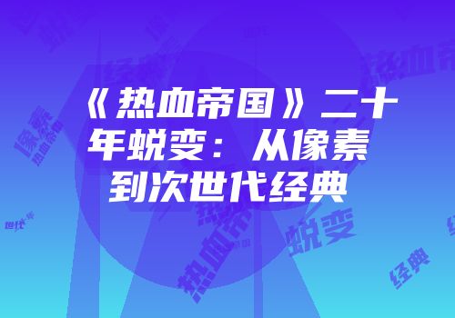 《热血帝国》二十年蜕变：从像素到次世代经典