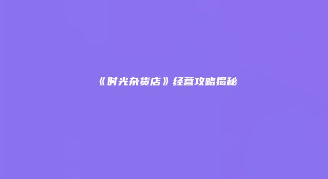 《时光杂货店》经营攻略揭秘