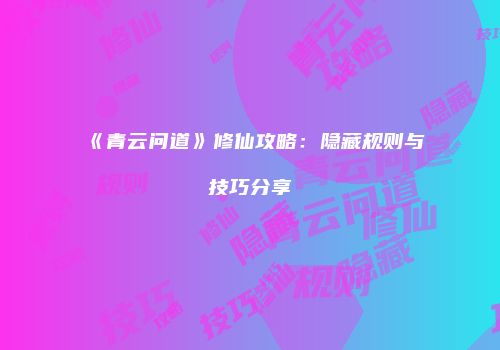 《青云问道》修仙攻略：隐藏规则与技巧分享