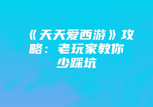 《天天爱西游》攻略：老玩家教你少踩坑