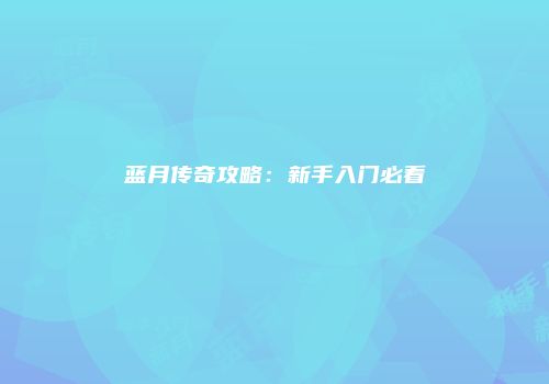蓝月传奇攻略：新手入门必看