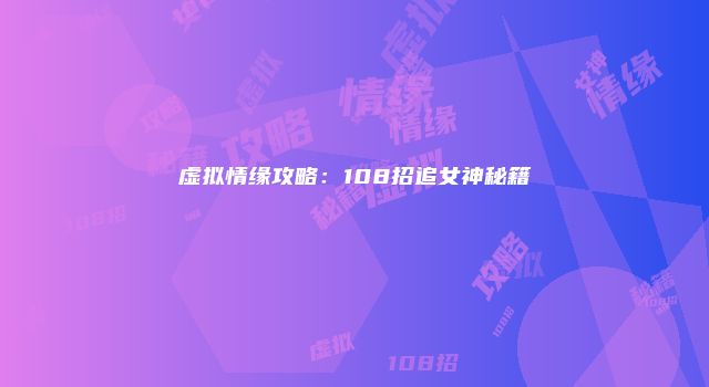 虚拟情缘攻略：108招追女神秘籍