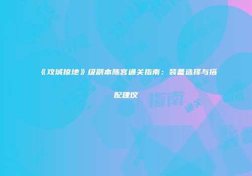 《攻城掠地》级副本陈宫通关指南：装备选择与搭配建议