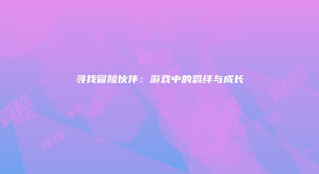 寻找冒险伙伴：游戏中的羁绊与成长