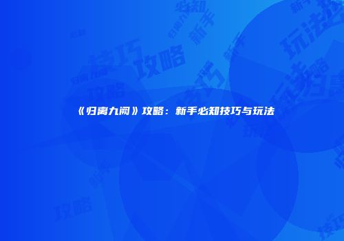 《归离九阙》攻略：新手必知技巧与玩法