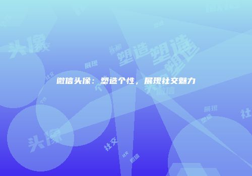 微信头像：塑造个性，展现社交魅力