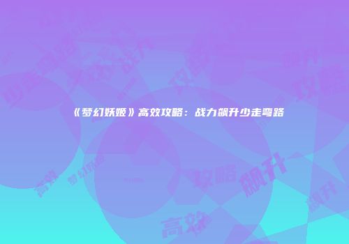 《梦幻妖姬》高效攻略：战力飙升少走弯路