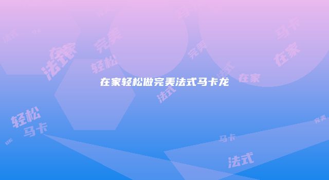 在家轻松做完美法式马卡龙