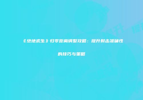 《绝地求生》归零距离调整攻略：提升射击准确性的技巧与策略