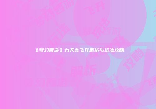 《梦幻西游》力天宫飞升解析与玩法攻略