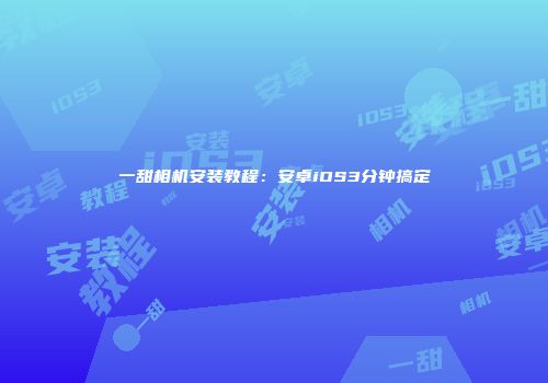 一甜相机安装教程：安卓iOS3分钟搞定