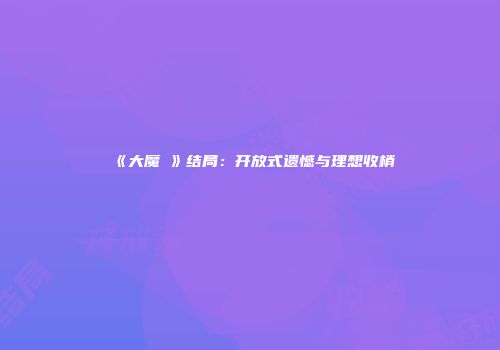《大魔晛》结局：开放式遗憾与理想收梢