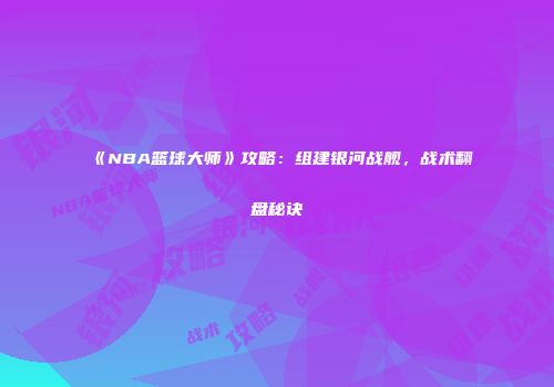 《NBA篮球大师》攻略:组建银河战舰,战术翻盘秘诀