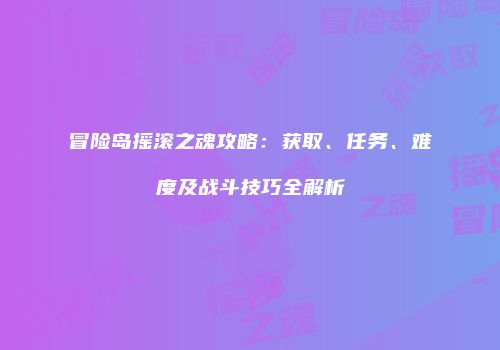 冒险岛摇滚之魂攻略：获取、任务、难度及战斗技巧全解析