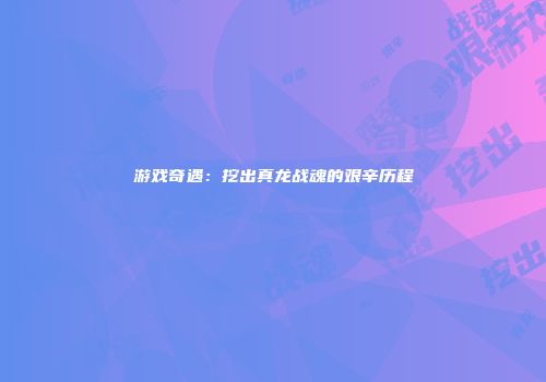 游戏奇遇:挖出真龙战魂的艰辛历程